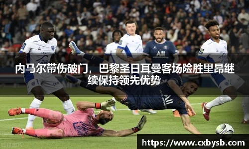 内马尔带伤破门，巴黎圣日耳曼客场险胜里昂继续保持领先优势