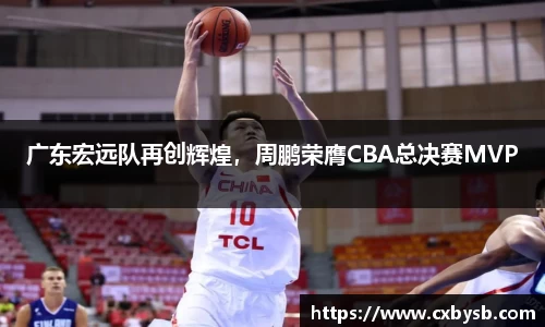广东宏远队再创辉煌，周鹏荣膺CBA总决赛MVP