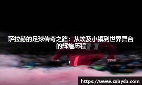 萨拉赫的足球传奇之路：从埃及小镇到世界舞台的辉煌历程