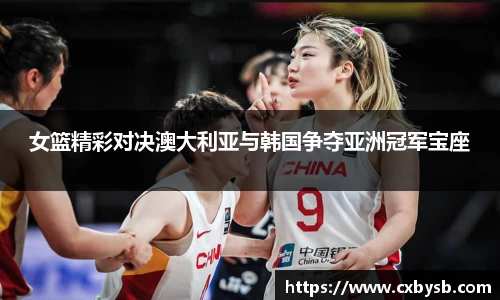 女篮精彩对决澳大利亚与韩国争夺亚洲冠军宝座