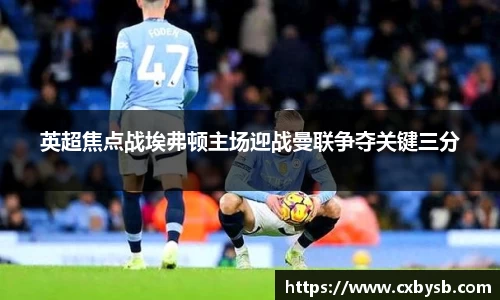 英超焦点战埃弗顿主场迎战曼联争夺关键三分