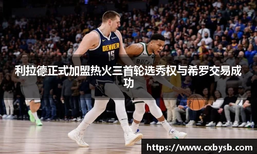 利拉德正式加盟热火三首轮选秀权与希罗交易成功