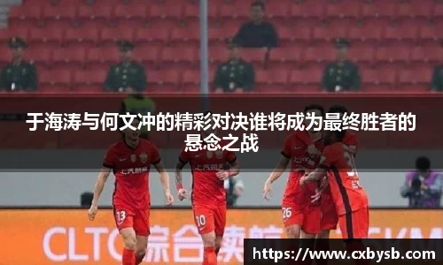 于海涛与何文冲的精彩对决谁将成为最终胜者的悬念之战