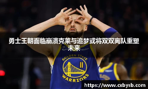 勇士王朝面临崩溃克莱与追梦或将双双离队重塑未来
