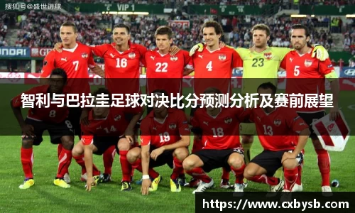 智利与巴拉圭足球对决比分预测分析及赛前展望