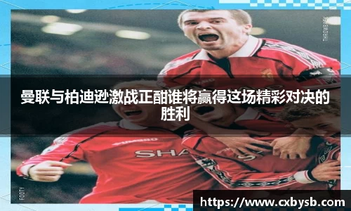 曼联与柏迪逊激战正酣谁将赢得这场精彩对决的胜利