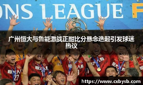 广州恒大与鲁能激战正酣比分悬念迭起引发球迷热议
