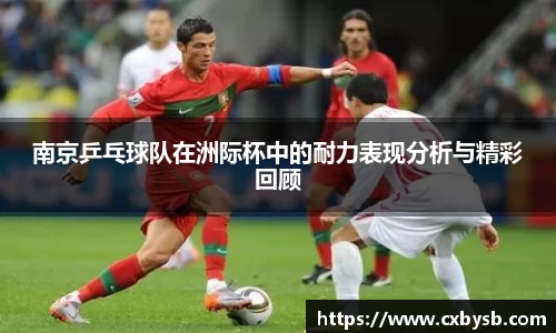 南京乒乓球队在洲际杯中的耐力表现分析与精彩回顾