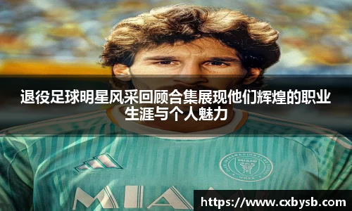 退役足球明星风采回顾合集展现他们辉煌的职业生涯与个人魅力