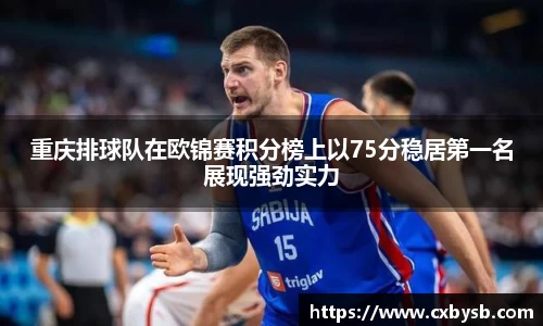 重庆排球队在欧锦赛积分榜上以75分稳居第一名展现强劲实力